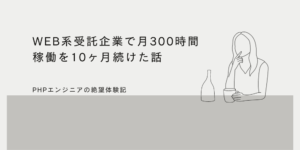 【PHPエンジニア】WEB系受託企業で月300時間稼働を10ヶ月続けた感想