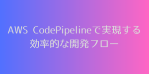 AWS CodePipelineで実現する効率的な開発フロー