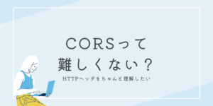 CORSがわからないからちゃんと勉強してみた