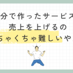 自分で作ったサービスで売上を上げるのめちゃくちゃ難しいやんけ